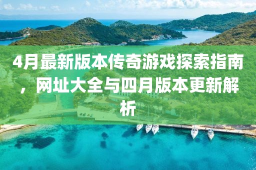 4月最新版本传奇游戏探索指南，网址大全与四月版本更新解析