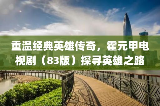 重温经典英雄传奇，霍元甲电视剧（83版）探寻英雄之路