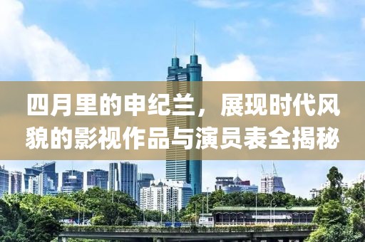 四月里的申纪兰，展现时代风貌的影视作品与演员表全揭秘