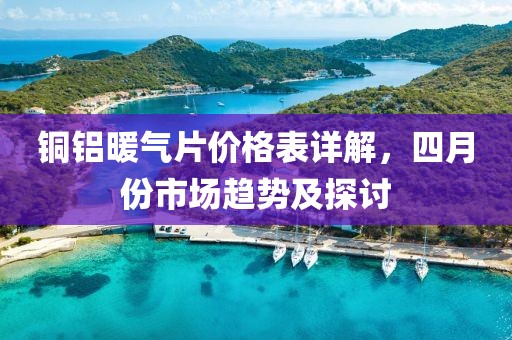 铜铝暖气片价格表详解，四月份市场趋势及探讨