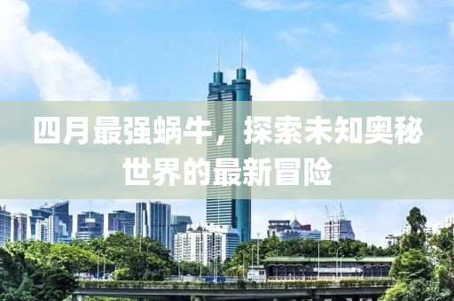 四月最强蜗牛，探索未知奥秘世界的最新冒险