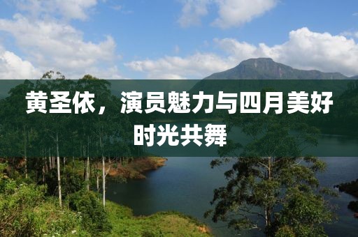 黄圣依，演员魅力与四月美好时光共舞
