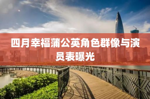 四月幸福蒲公英角色群像与演员表曝光