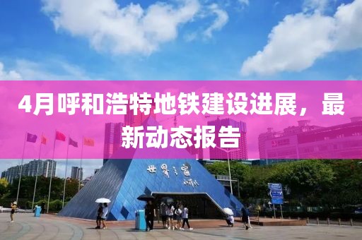 4月呼和浩特地铁建设进展，最新动态报告