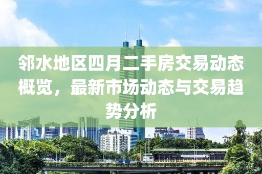 邻水地区四月二手房交易动态概览，最新市场动态与交易趋势分析