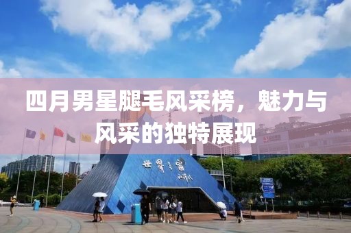 四月男星腿毛风采榜，魅力与风采的独特展现