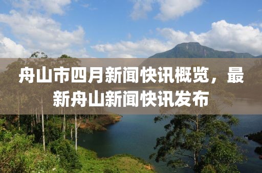 舟山市四月新闻快讯概览，最新舟山新闻快讯发布