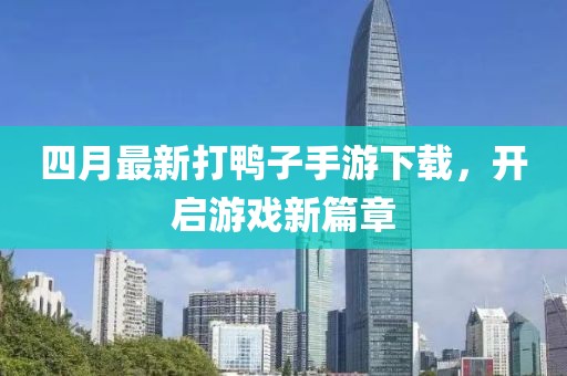 四月最新打鸭子手游下载，开启游戏新篇章