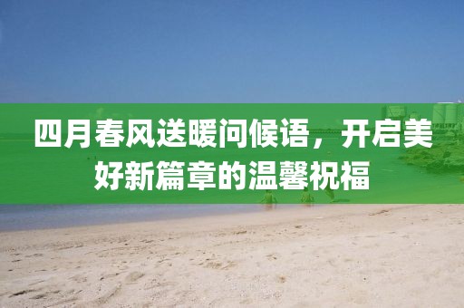 四月春风送暖问候语，开启美好新篇章的温馨祝福