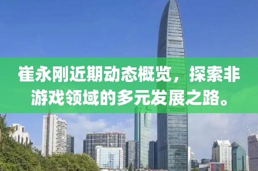 崔永刚近期动态概览，探索非游戏领域的多元发展之路。
