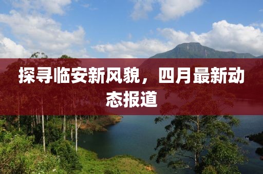 探寻临安新风貌，四月最新动态报道
