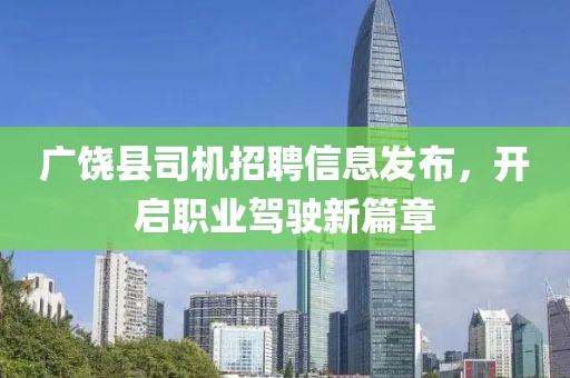 广饶县司机招聘信息发布，开启职业驾驶新篇章