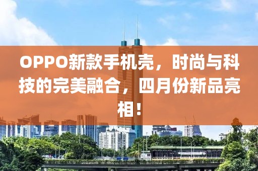 OPPO新款手机壳，时尚与科技的完美融合，四月份新品亮相！