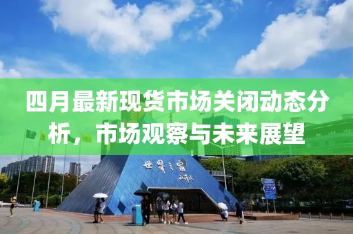 四月最新现货市场关闭动态分析，市场观察与未来展望