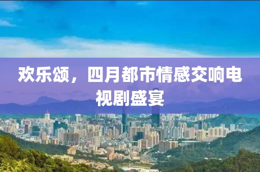 欢乐颂，四月都市情感交响电视剧盛宴