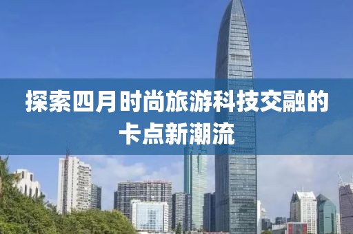 探索四月时尚旅游科技交融的卡点新潮流
