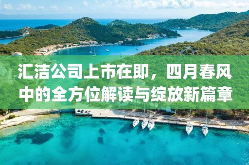 汇洁公司上市在即，四月春风中的全方位解读与绽放新篇章