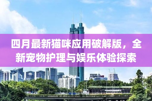四月最新猫咪应用破解版，全新宠物护理与娱乐体验探索