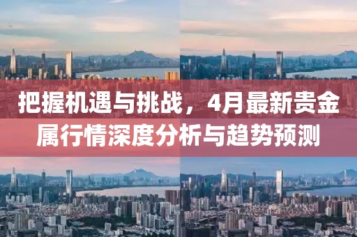 把握机遇与挑战，4月最新贵金属行情深度分析与趋势预测
