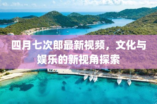 四月七次郎最新视频，文化与娱乐的新视角探索