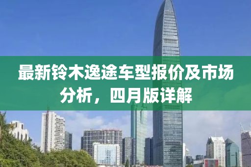 最新铃木逸途车型报价及市场分析，四月版详解