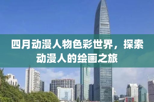 四月动漫人物色彩世界，探索动漫人的绘画之旅
