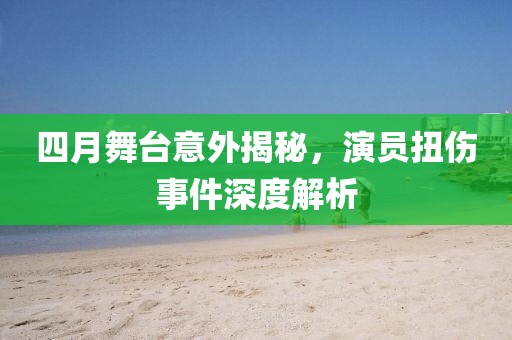 四月舞台意外揭秘，演员扭伤事件深度解析