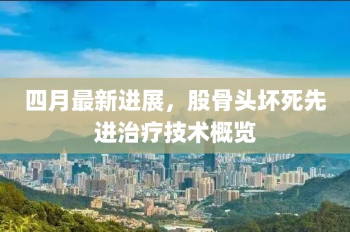 四月最新进展，股骨头坏死先进治疗技术概览