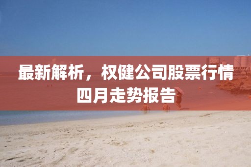 最新解析，权健公司股票行情四月走势报告