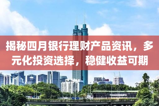 揭秘四月银行理财产品资讯，多元化投资选择，稳健收益可期