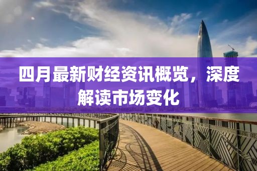 四月最新财经资讯概览，深度解读市场变化