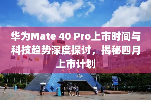 华为Mate 40 Pro上市时间与科技趋势深度探讨，揭秘四月上市计划