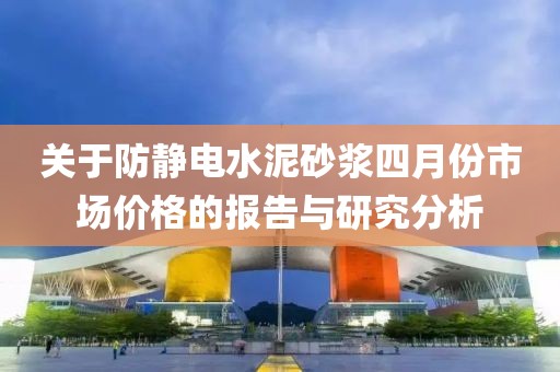 关于防静电水泥砂浆四月份市场价格的报告与研究分析