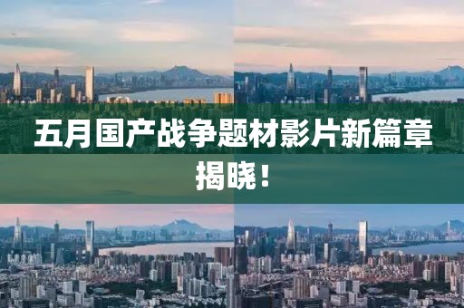 五月国产战争题材影片新篇章揭晓！