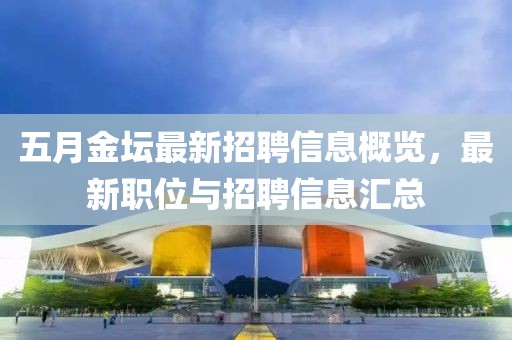 五月金坛最新招聘信息概览，最新职位与招聘信息汇总