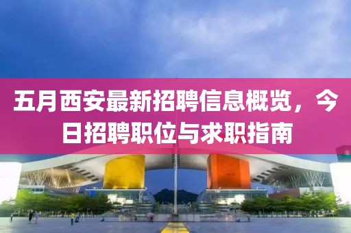五月西安最新招聘信息概览，今日招聘职位与求职指南