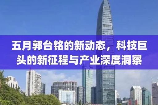 五月郭台铭的新动态，科技巨头的新征程与产业深度洞察