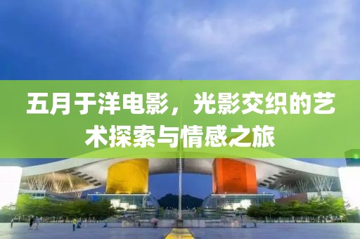 五月于洋电影，光影交织的艺术探索与情感之旅