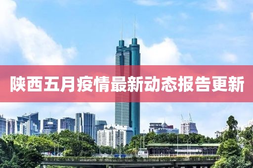 陕西五月疫情最新动态报告更新