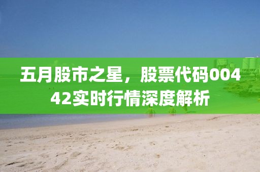 五月股市之星，股票代码00442实时行情深度解析
