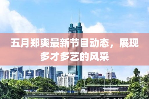 五月郑爽最新节目动态，展现多才多艺的风采