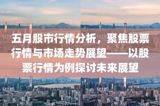 五月股市行情分析，聚焦股票行情与市场走势展望——以股票行情为例探讨未来展望