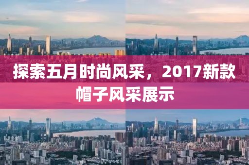 探索五月时尚风采，2017新款帽子风采展示