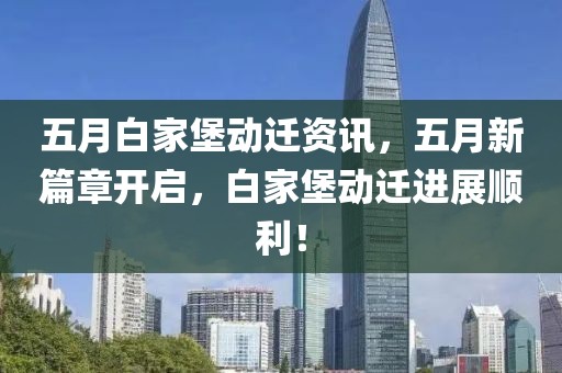 五月白家堡动迁资讯，五月新篇章开启，白家堡动迁进展顺利！