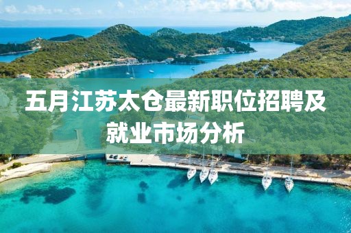 五月江苏太仓最新职位招聘及就业市场分析