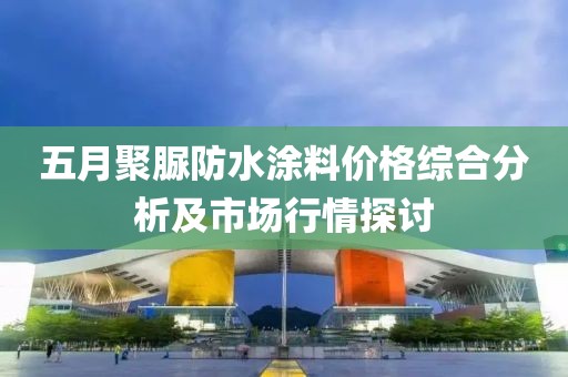 五月聚脲防水涂料价格综合分析及市场行情探讨