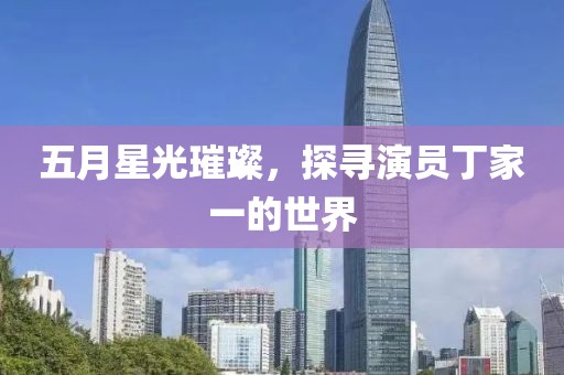 五月星光璀璨，探寻演员丁家一的世界