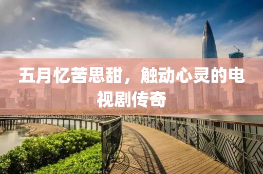 五月忆苦思甜，触动心灵的电视剧传奇