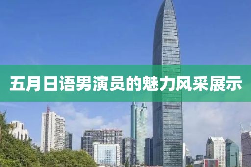 五月日语男演员的魅力风采展示