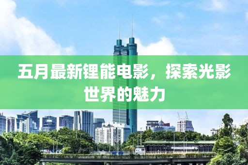 五月最新锂能电影，探索光影世界的魅力